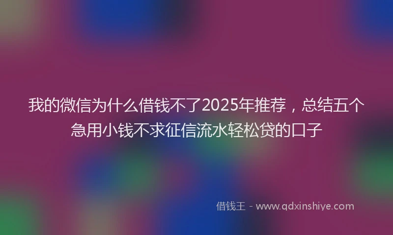 我的微信为什么借钱不了2025年推荐，总结五个急用小钱不求征信流水轻松贷的口子