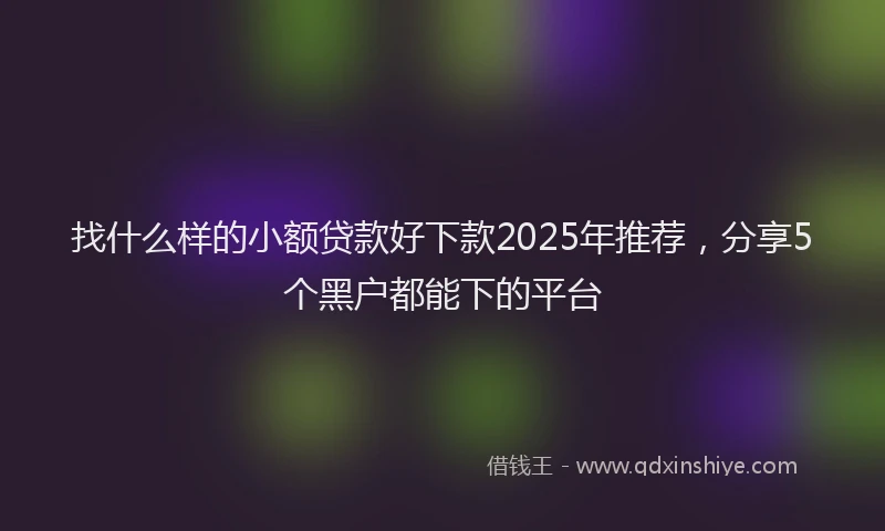 找什么样的小额贷款好下款2025年推荐，分享5个黑户都能下的平台