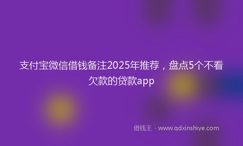支付宝微信借钱备注2025年推荐，盘点5个不看欠款的贷款app