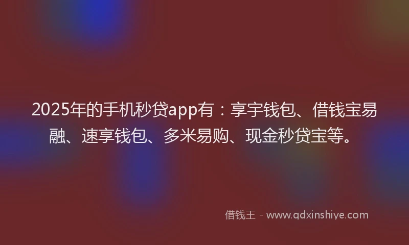 2025年的手机秒贷app有：享宇钱包、借钱宝易融、速享钱包、多米易购、现金秒贷宝等。