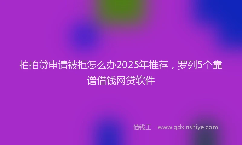 拍拍贷申请被拒怎么办2025年推荐，罗列5个靠谱借钱网贷软件