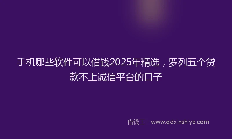 手机哪些软件可以借钱2025年精选，罗列五个贷款不上诚信平台的口子