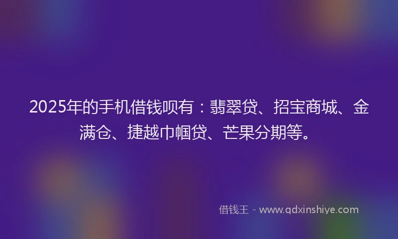 2025年的手机借钱呗有：翡翠贷、招宝商城、金满仓、捷越巾帼贷、芒果分期等。