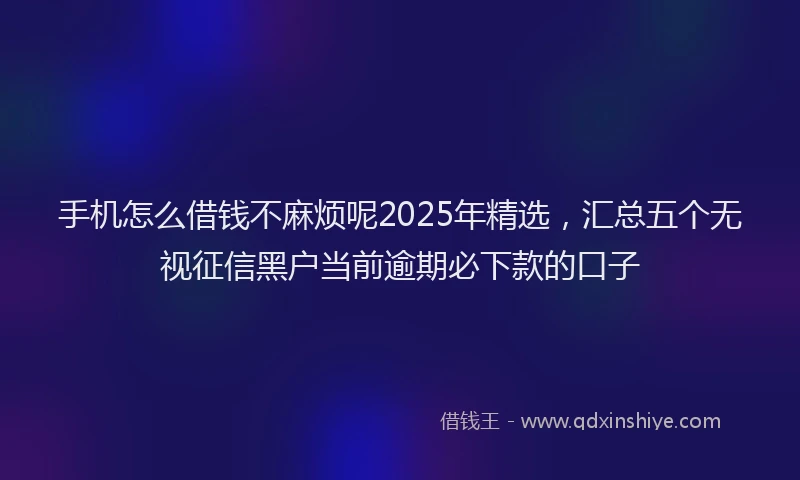 手机怎么借钱不麻烦呢2025年精选，汇总五个无视征信黑户当前逾期必下款的口子