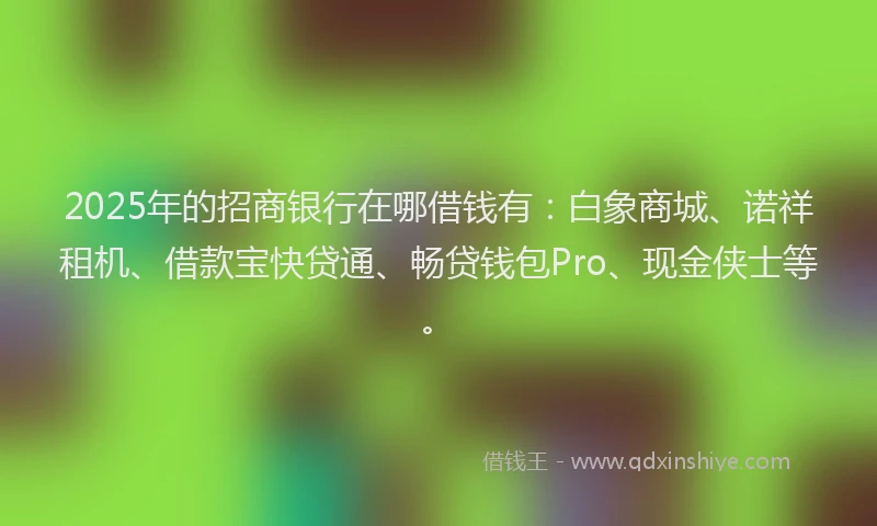 2025年的招商银行在哪借钱有：白象商城、诺祥租机、借款宝快贷通、畅贷钱包Pro、现金侠士等。