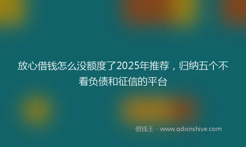 放心借钱怎么没额度了2025年推荐，归纳五个不看负债和征信的平台