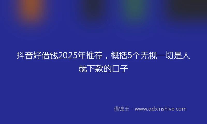 抖音好借钱2025年推荐，概括5个无视一切是人就下款的口子
