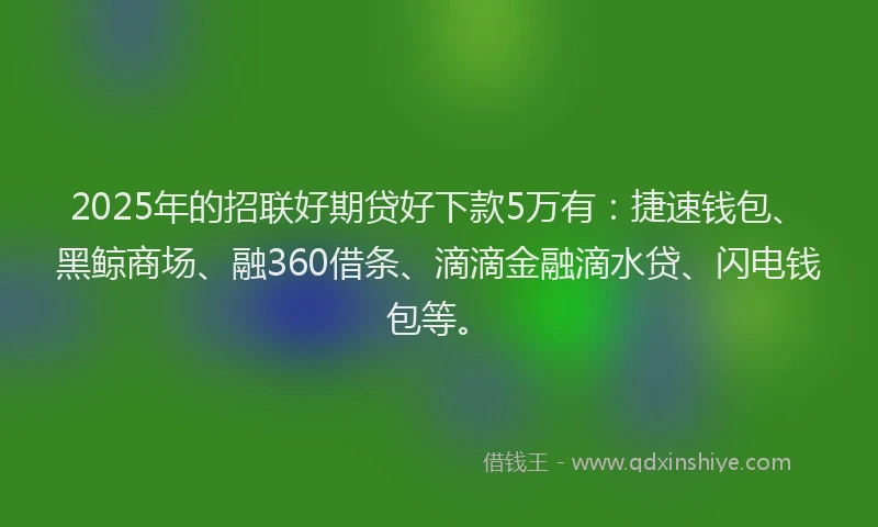 2025年的招联好期贷好下款5万有：捷速钱包、黑鲸商场、融360借条、滴滴金融滴水贷、闪电钱包等。