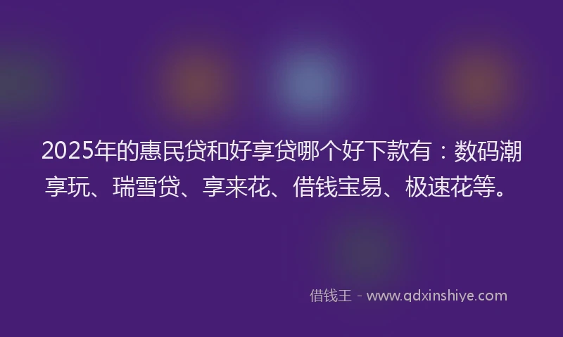 2025年的惠民贷和好享贷哪个好下款有：数码潮享玩、瑞雪贷、享来花、借钱宝易、极速花等。