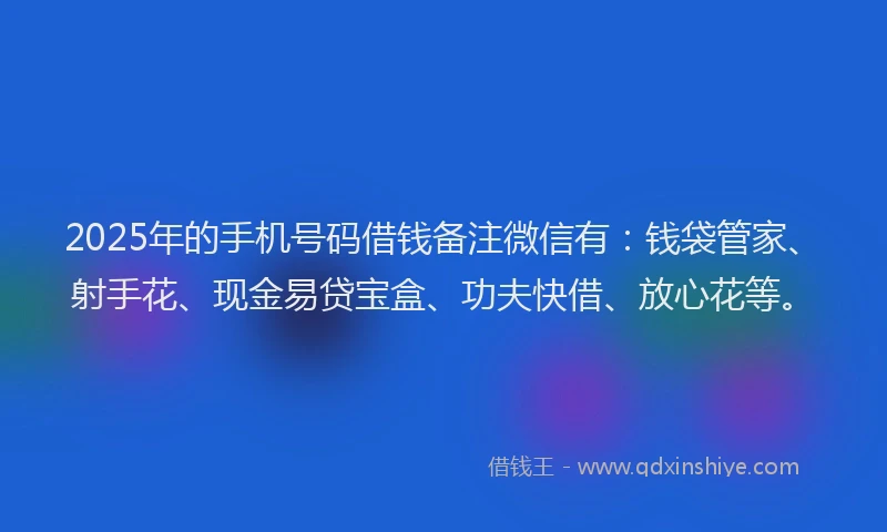 2025年的手机号码借钱备注微信有：钱袋管家、射手花、现金易贷宝盒、功夫快借、放心花等。