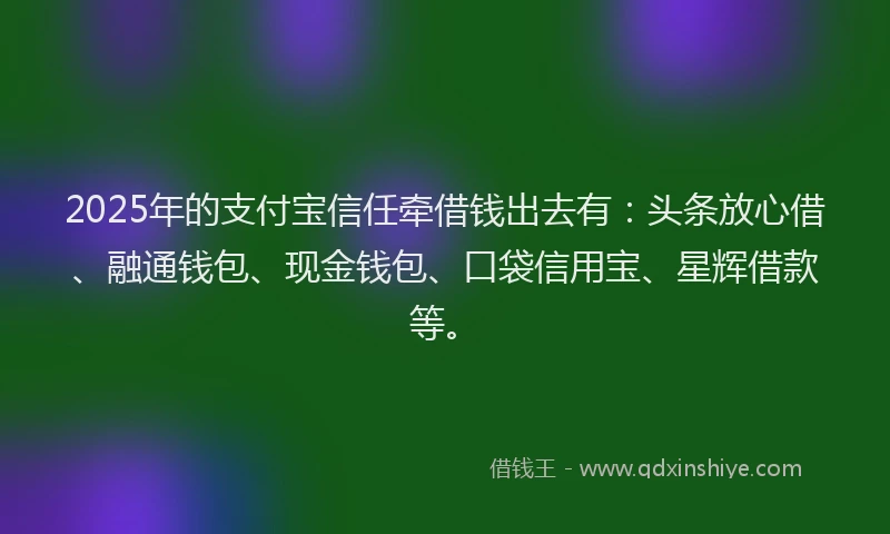 2025年的支付宝信任牵借钱出去有：头条放心借、融通钱包、现金钱包、口袋信用宝、星辉借款等。