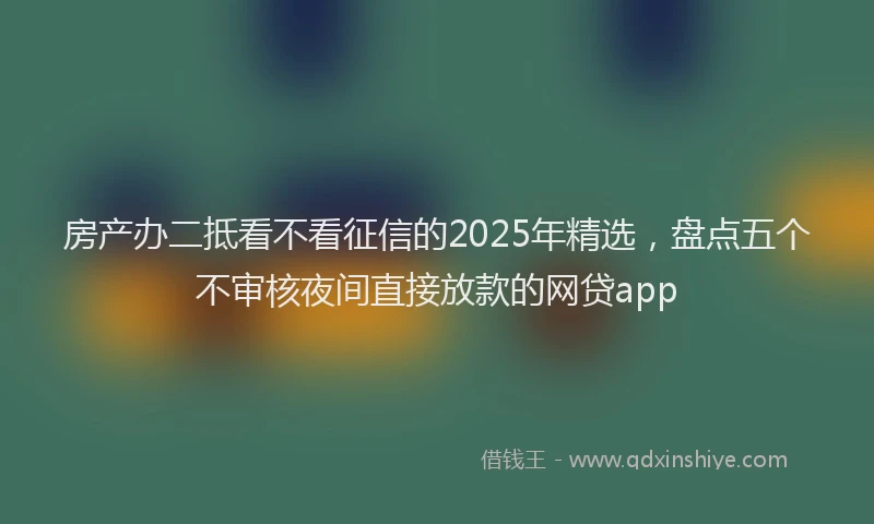 房产办二抵看不看征信的2025年精选，盘点五个不审核夜间直接放款的网贷app
