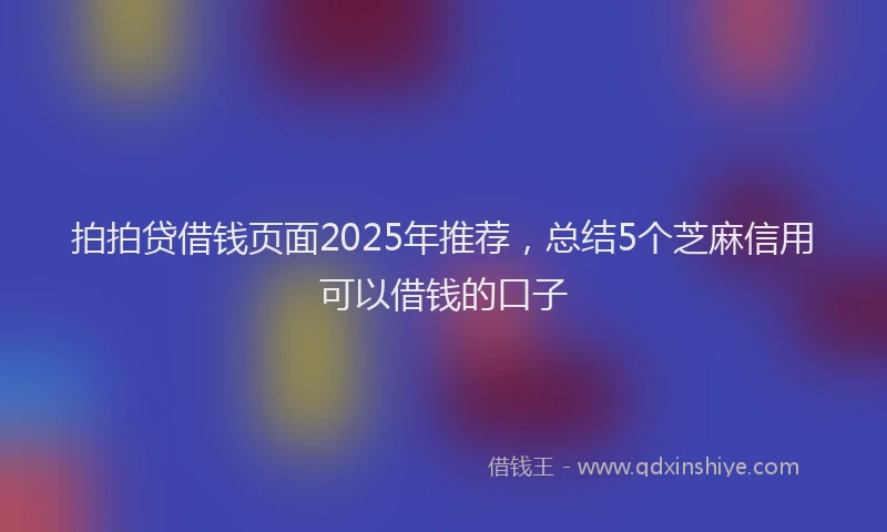 拍拍贷借钱页面2025年推荐，总结5个芝麻信用可以借钱的口子