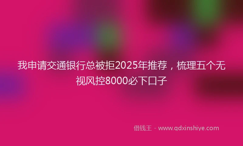 我申请交通银行总被拒2025年推荐，梳理五个无视风控8000必下口子