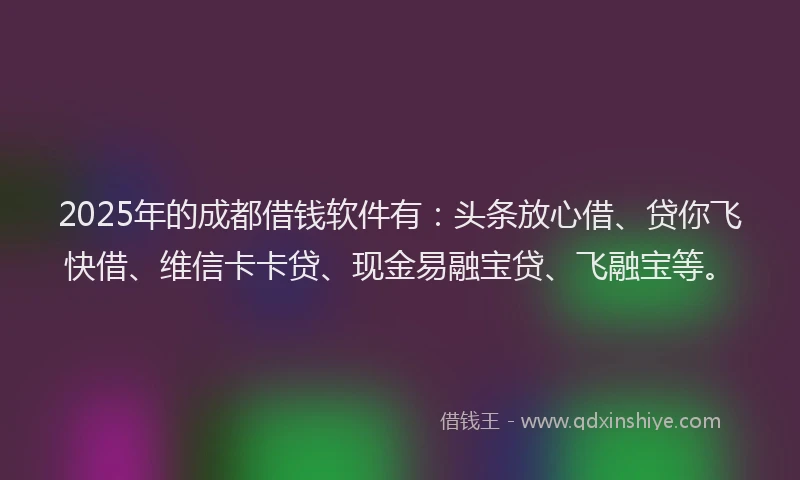 2025年的成都借钱软件有：头条放心借、贷你飞快借、维信卡卡贷、现金易融宝贷、飞融宝等。