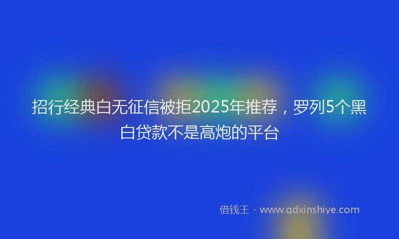 招行经典白无征信被拒2025年推荐,罗列5个黑白贷款不是高炮的平台