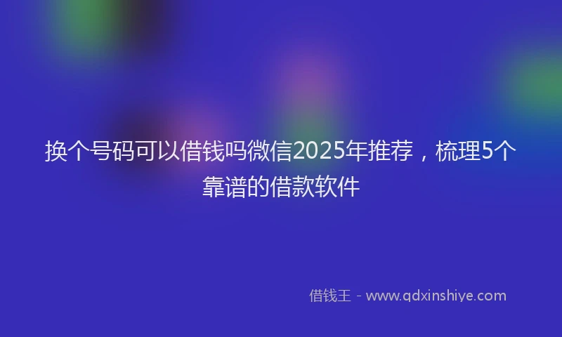 换个号码可以借钱吗微信2025年推荐，梳理5个靠谱的借款软件