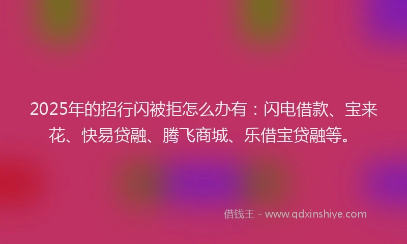 2025年的招行闪被拒怎么办有：闪电借款、宝来花、快易贷融、腾飞商城、乐借宝贷融等。