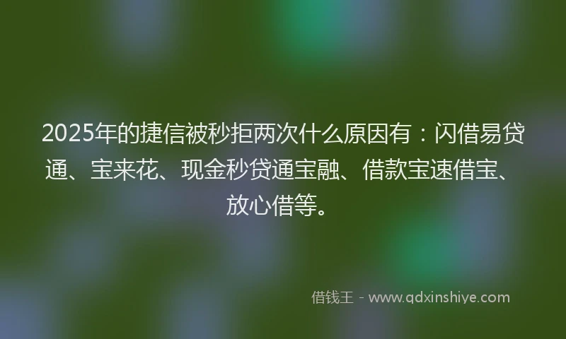 2025年的捷信被秒拒两次什么原因有：闪借易贷通、宝来花、现金秒贷通宝融、借款宝速借宝、放心借等。