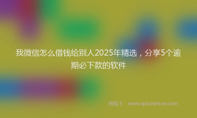 我微信怎么借钱给别人2025年精选，分享5个逾期必下款的软件