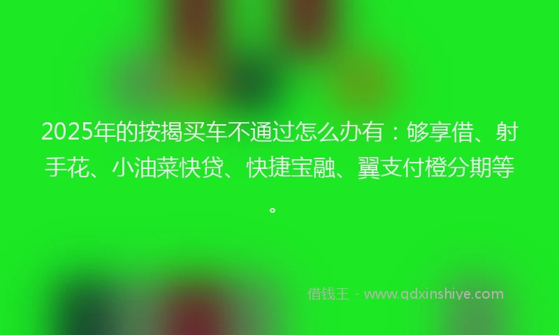 2025年的按揭买车不通过怎么办有：够享借、射手花、小油菜快贷、快捷宝融、翼支付橙分期等。