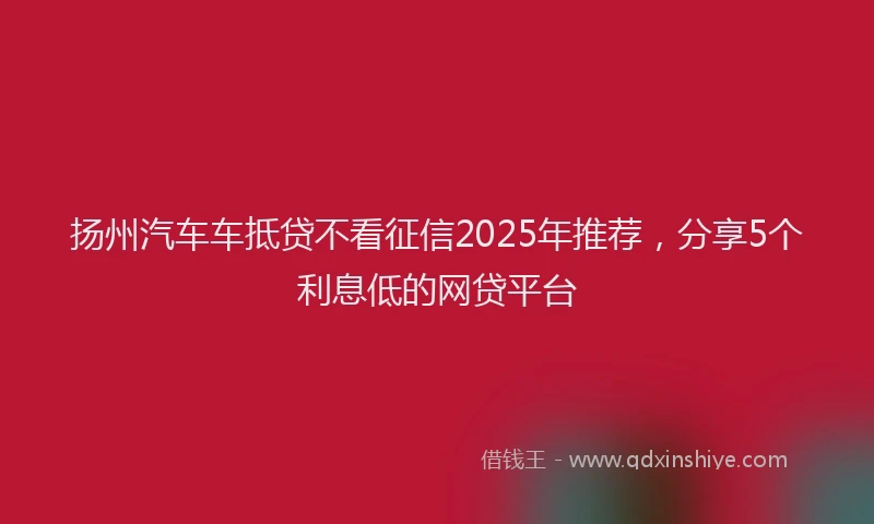 扬州汽车车抵贷不看征信2025年推荐，分享5个利息低的网贷平台