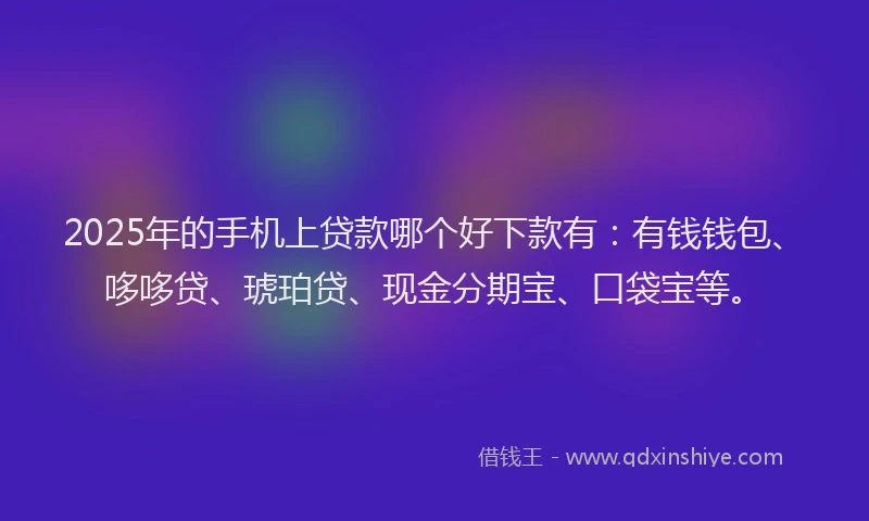 2025年的手机上贷款哪个好下款有：有钱钱包、哆哆贷、琥珀贷、现金分期宝、口袋宝等。