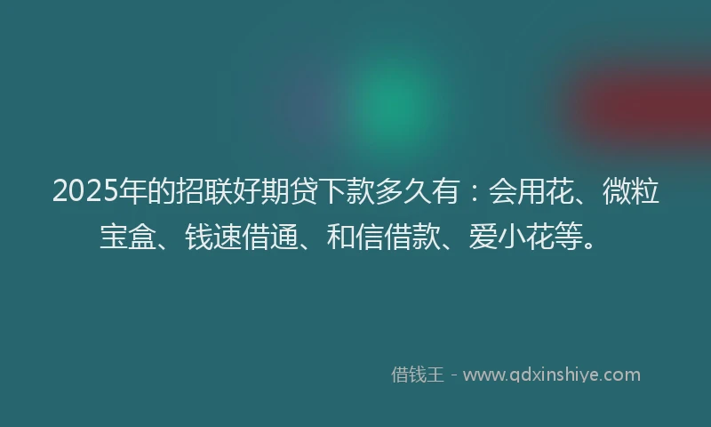 2025年的招联好期贷下款多久有：会用花、微粒宝盒、钱速借通、和信借款、爱小花等。