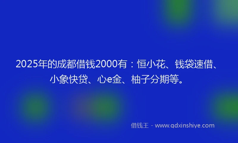 2025年的成都借钱2000有：恒小花、钱袋速借、小象快贷、心e金、柚子分期等。