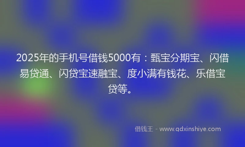 2025年的手机号借钱5000有：甄宝分期宝、闪借易贷通、闪贷宝速融宝、度小满有钱花、乐借宝贷等。