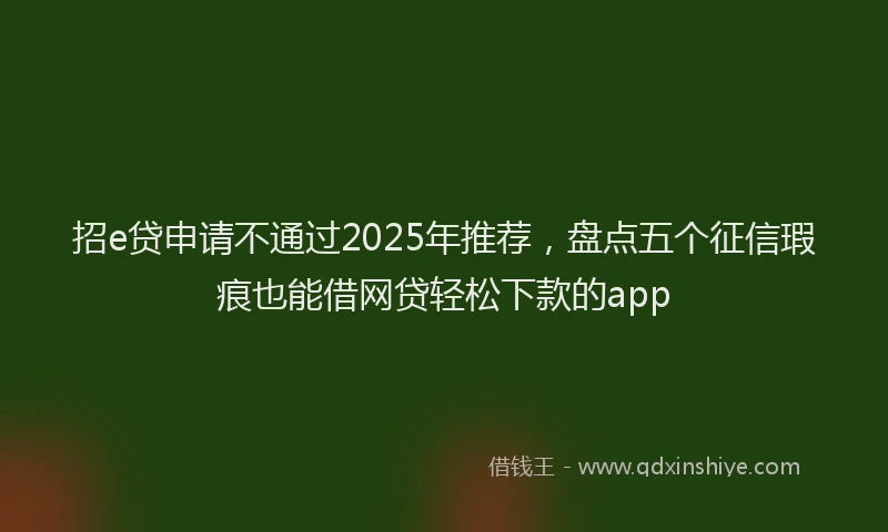 招e贷申请不通过2025年推荐，盘点五个征信瑕疵也能借网贷轻松下款的app