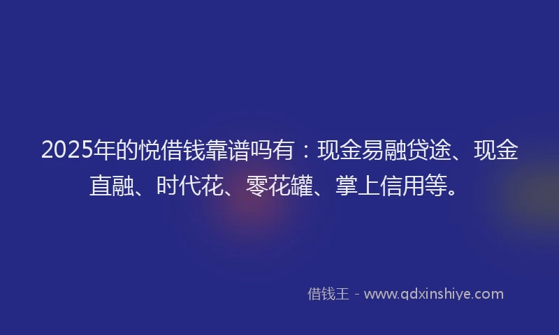2025年的悦借钱靠谱吗有：现金易融贷途、现金直融、时代花、零花罐、掌上信用等。