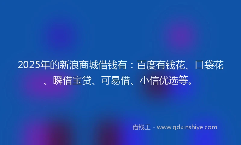 2025年的新浪商城借钱有：百度有钱花、口袋花、瞬借宝贷、可易借、小信优选等。