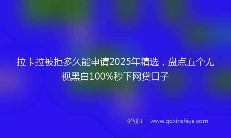 拉卡拉被拒多久能申请2025年精选，盘点五个无视黑白100%秒下网贷口子