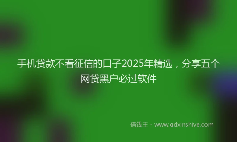 手机贷款不看征信的口子2025年精选，分享五个网贷黑户必过软件