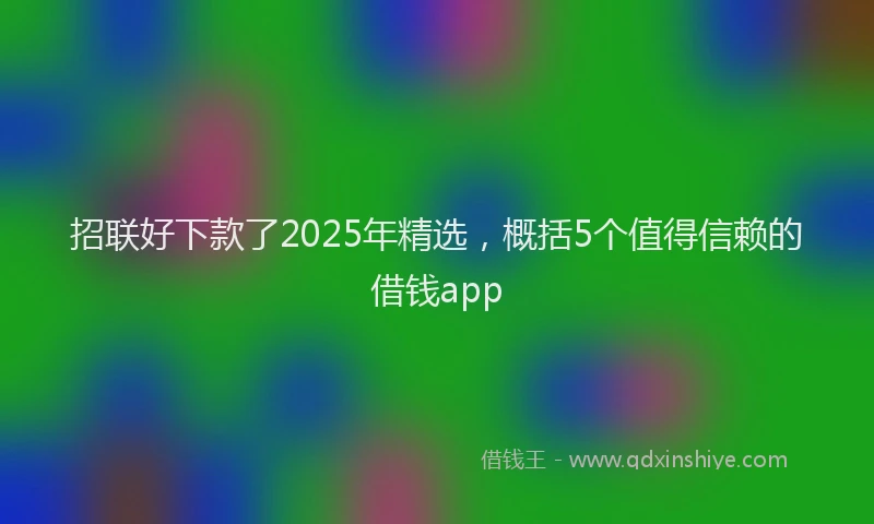 招联好下款了2025年精选，概括5个值得信赖的借钱app
