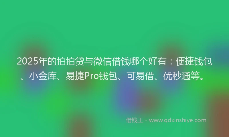 2025年的拍拍贷与微信借钱哪个好有：便捷钱包、小金库、易捷Pro钱包、可易借、优秒通等。