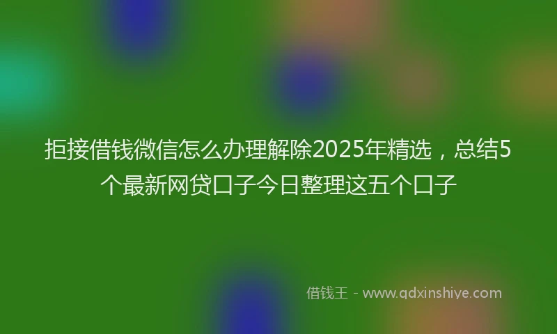 拒接借钱微信怎么办理解除2025年精选，总结5个最新网贷口子今日整理这五个口子
