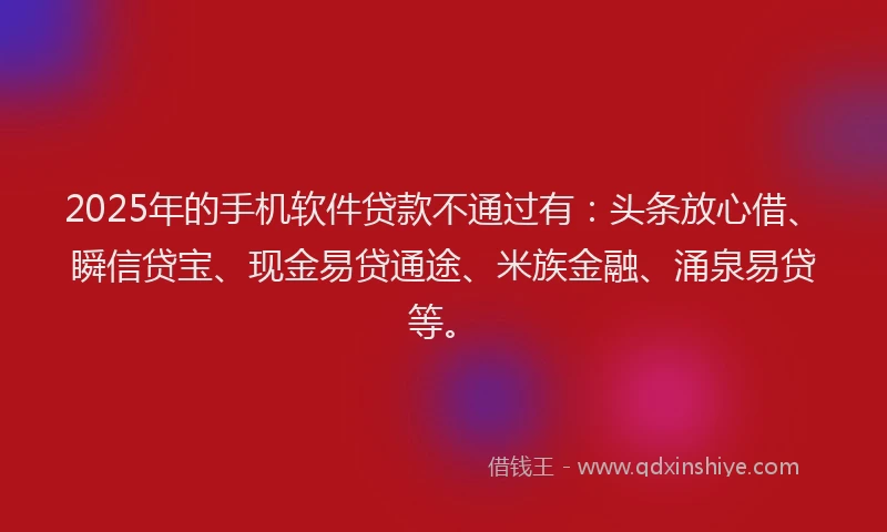 2025年的手机软件贷款不通过有：头条放心借、瞬信贷宝、现金易贷通途、米族金融、涌泉易贷等。