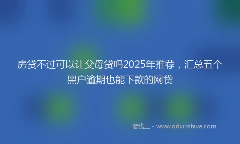 房贷不过可以让父母贷吗2025年推荐，汇总五个黑户逾期也能下款的网贷