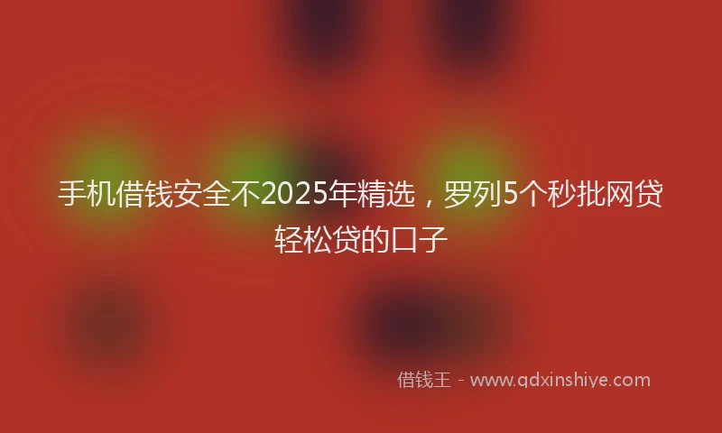 手机借钱安全不2025年精选，罗列5个秒批网贷轻松贷的口子