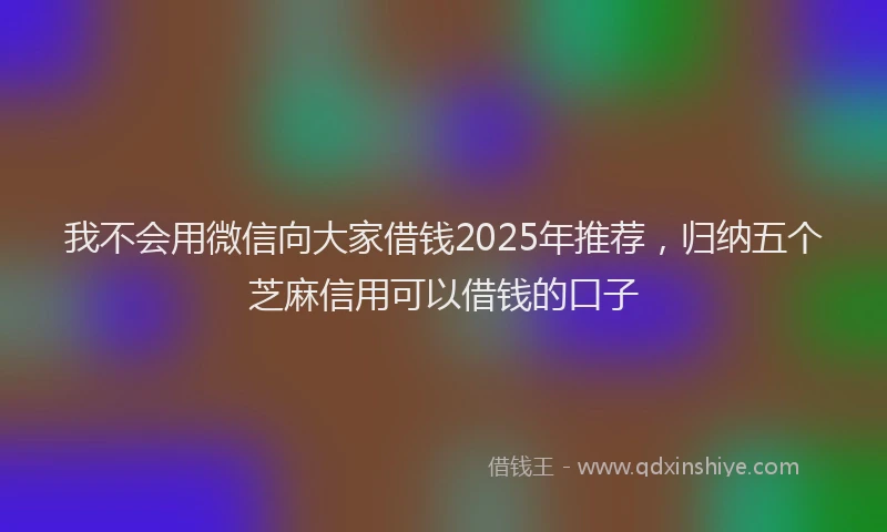 我不会用微信向大家借钱2025年推荐，归纳五个芝麻信用可以借钱的口子