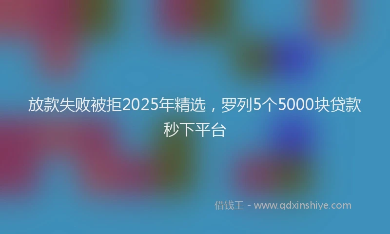 放款失败被拒2025年精选，罗列5个5000块贷款秒下平台
