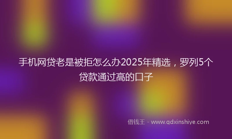 手机网贷老是被拒怎么办2025年精选，罗列5个贷款通过高的口子