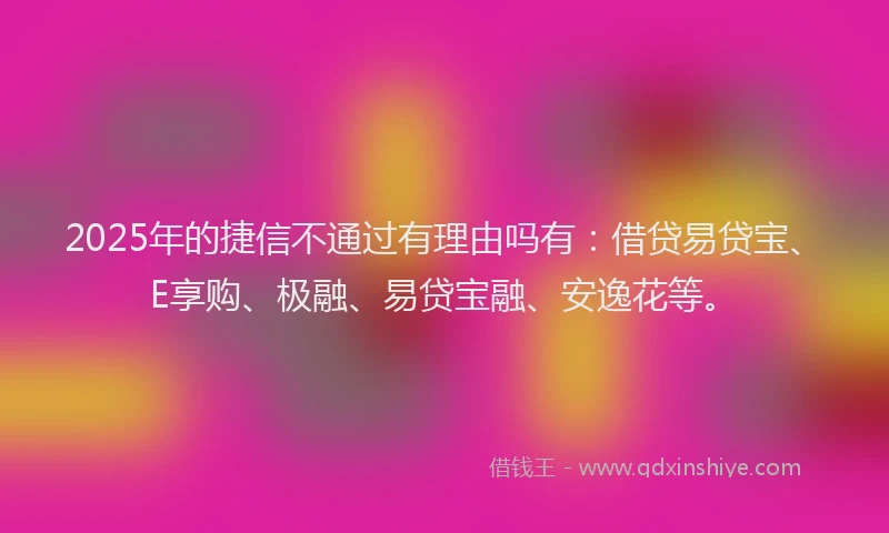 2025年的捷信不通过有理由吗有：借贷易贷宝、E享购、极融、易贷宝融、安逸花等。