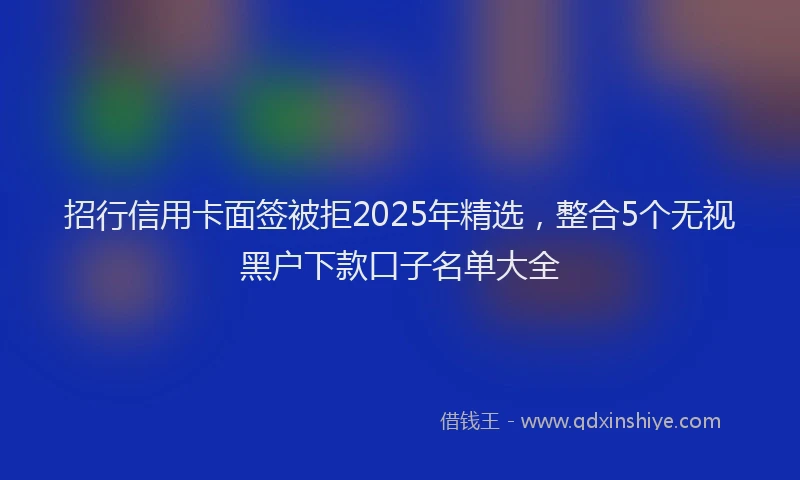 招行信用卡面签被拒2025年精选，整合5个无视黑户下款口子名单大全
