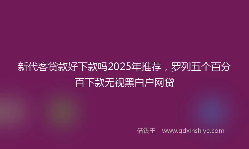 新代客贷款好下款吗2025年推荐，罗列五个百分百下款无视黑白户网贷