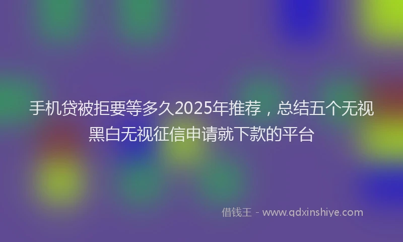 手机贷被拒要等多久2025年推荐，总结五个无视黑白无视征信申请就下款的平台