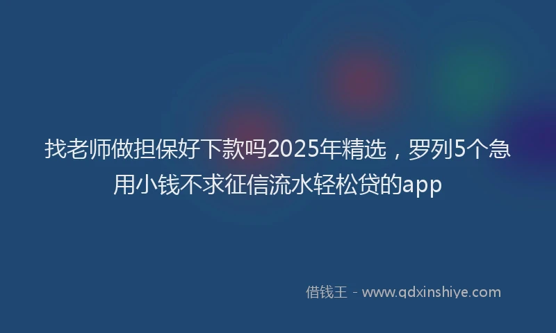 找老师做担保好下款吗2025年精选，罗列5个急用小钱不求征信流水轻松贷的app