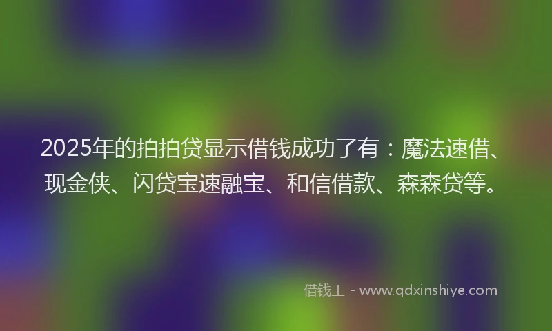 2025年的拍拍贷显示借钱成功了有：魔法速借、现金侠、闪贷宝速融宝、和信借款、森森贷等。
